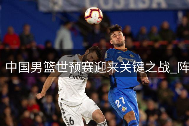 中国男篮世预赛迎来关键之战 阵容调整引发热议