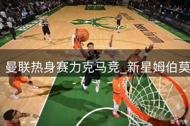 曼联热身赛力克马竞 新星姆伯莫独中两元闪耀全场
