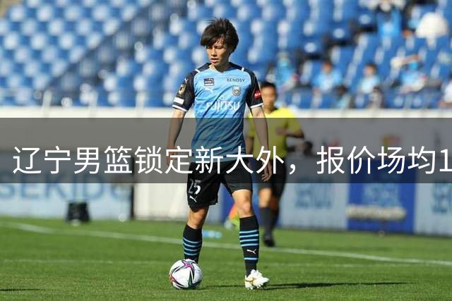 辽宁男篮锁定新大外，报价场均19+7内线悍将，脾气比较暴躁！